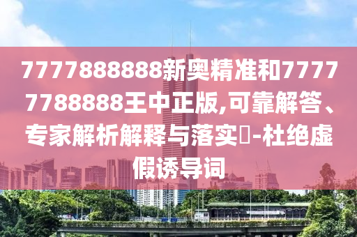 7777888888新奧精準和77777788888王中正版,可靠解答、專家解析解釋與落實?-杜絕虛假誘導詞